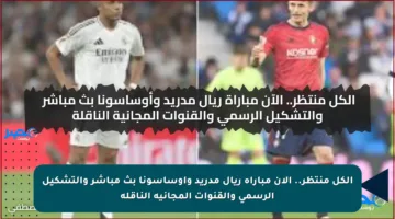 الكل منتظر.. الآن مباراة ريال مدريد وأوساسونا بث مباشر والتشكيل الرسمي والقنوات المجانية الناقلة